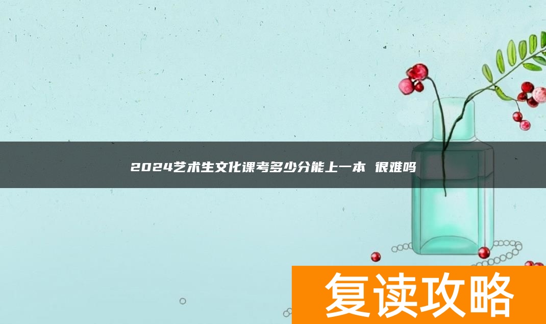 2024艺术生文化课考多少分能上一本 很难吗