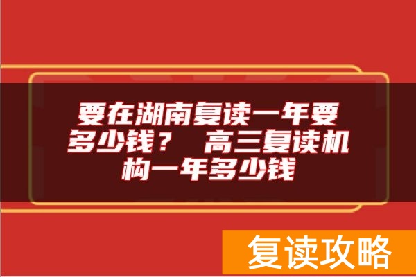 要在湖南复读一年要多少钱? 高三复读机构一年多少钱