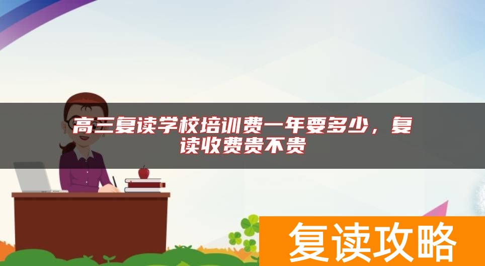 高三复读学校培训费一年要多少，复读收费贵不贵