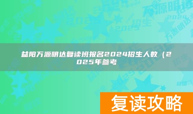 益阳万源明达复读班报名2024招生人数（2025年参考）
