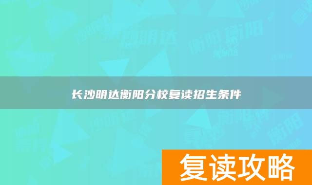 长沙明达衡阳分校复读招生条件