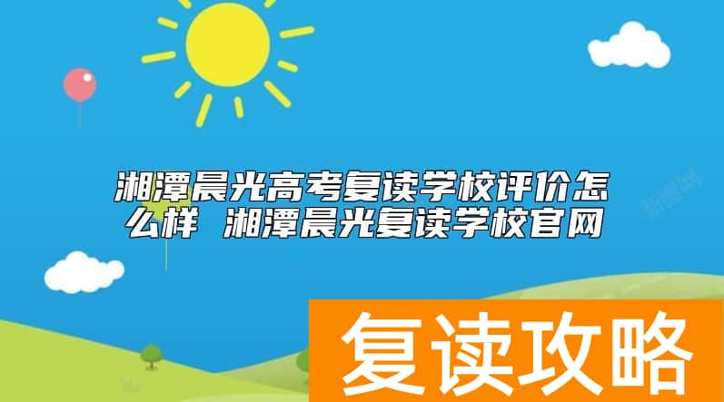 湘潭晨光高考复读学校评价怎么样 湘潭晨光复读学校官网