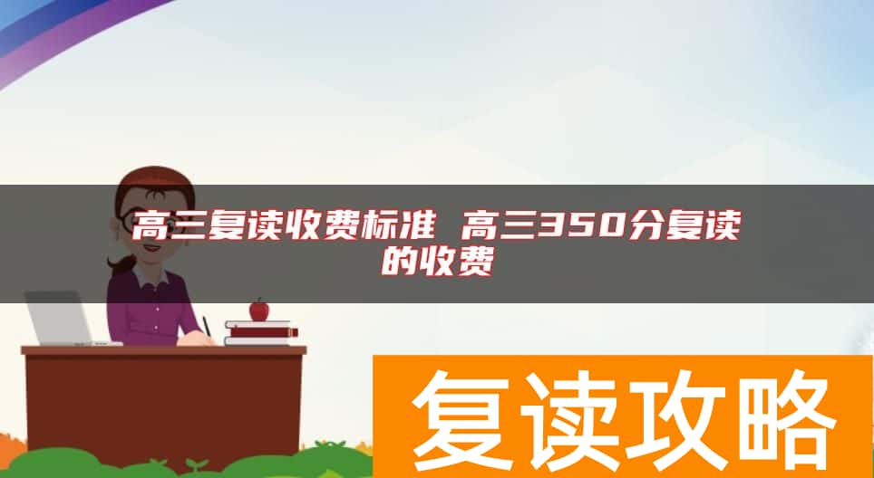 高三复读收费标准 高三350分复读的收费